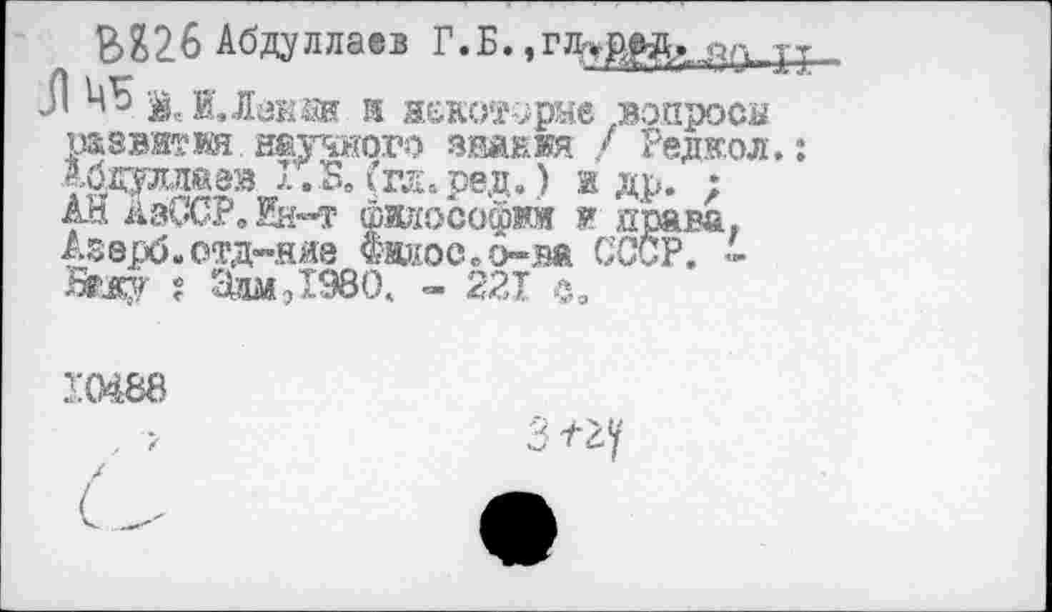 ﻿Абдуллаев Г.Б.
I	и некоторые .вопросы
развитж научного звания / Редкол Абдуллаев. 1.5. (гл. ред.) и др. ; АН АзССР. Ин«-т философий я прана Азерб.отд-няе Филос.о-ва СССР. -
? адм,1980. - 221 с.
Ж88